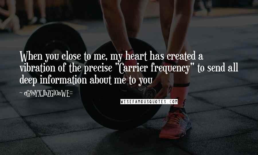 CG9sYXJhZGl0aWE= Quotes: When you close to me, my heart has created a vibration of the precise "Carrier frequency" to send all deep information about me to you