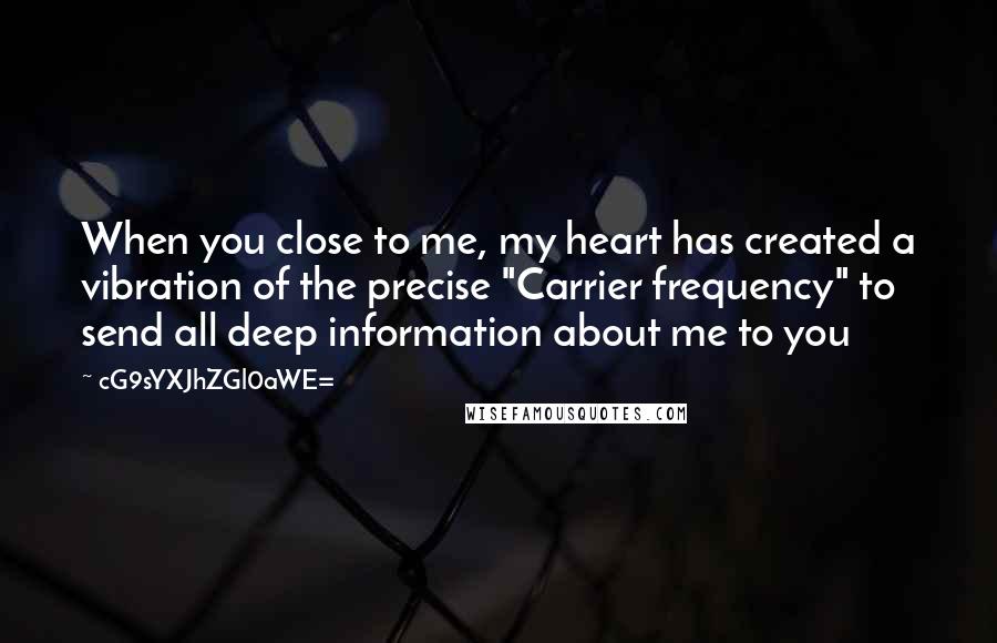 CG9sYXJhZGl0aWE= Quotes: When you close to me, my heart has created a vibration of the precise "Carrier frequency" to send all deep information about me to you