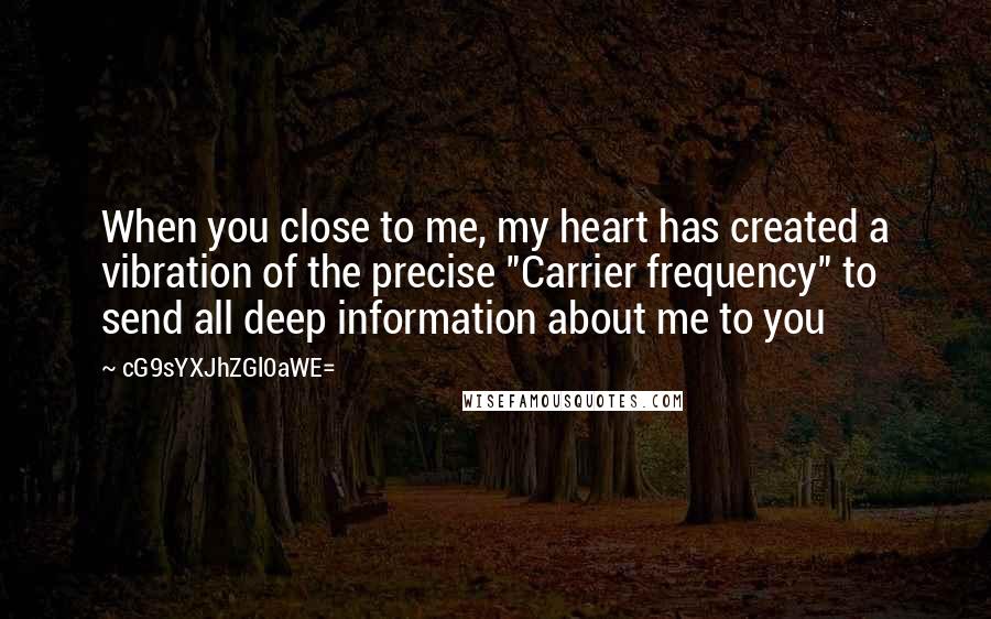 CG9sYXJhZGl0aWE= Quotes: When you close to me, my heart has created a vibration of the precise "Carrier frequency" to send all deep information about me to you