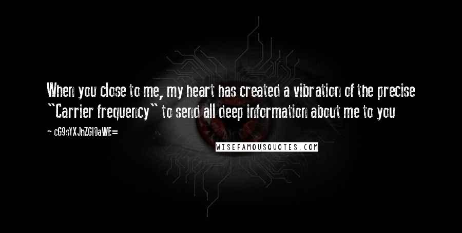 CG9sYXJhZGl0aWE= Quotes: When you close to me, my heart has created a vibration of the precise "Carrier frequency" to send all deep information about me to you