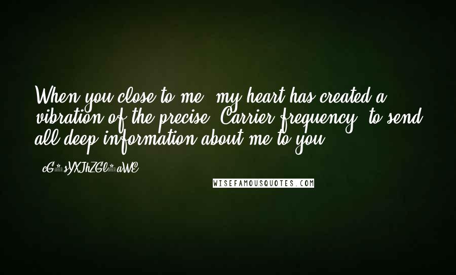 CG9sYXJhZGl0aWE= Quotes: When you close to me, my heart has created a vibration of the precise "Carrier frequency" to send all deep information about me to you