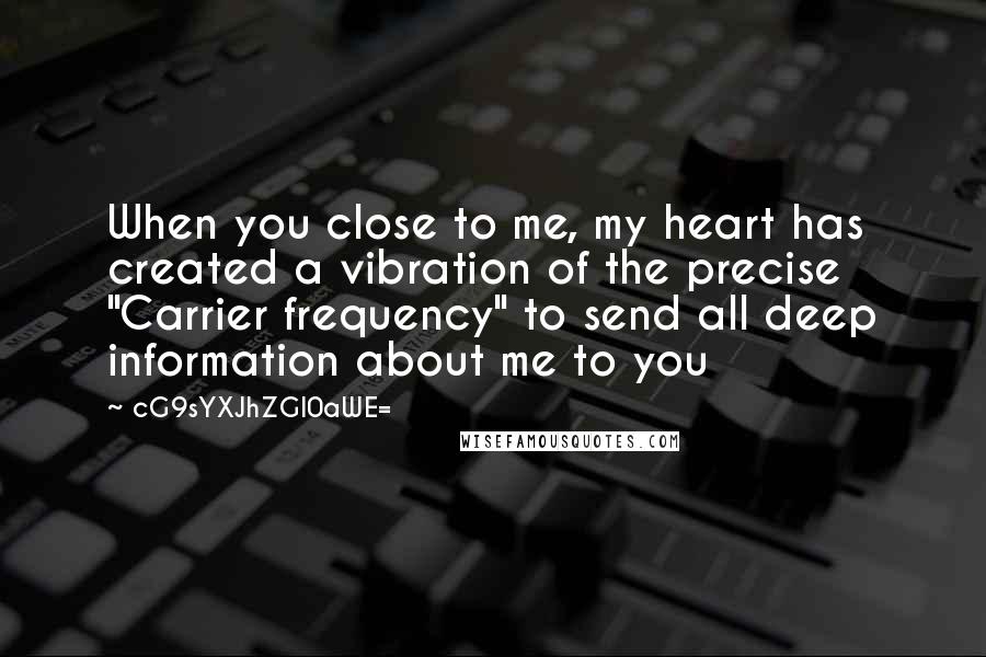 CG9sYXJhZGl0aWE= Quotes: When you close to me, my heart has created a vibration of the precise "Carrier frequency" to send all deep information about me to you