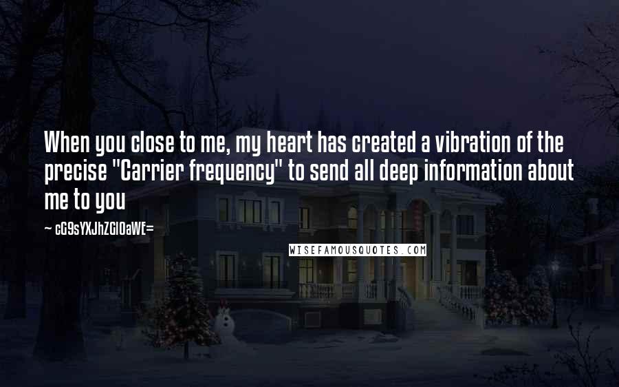 CG9sYXJhZGl0aWE= Quotes: When you close to me, my heart has created a vibration of the precise "Carrier frequency" to send all deep information about me to you