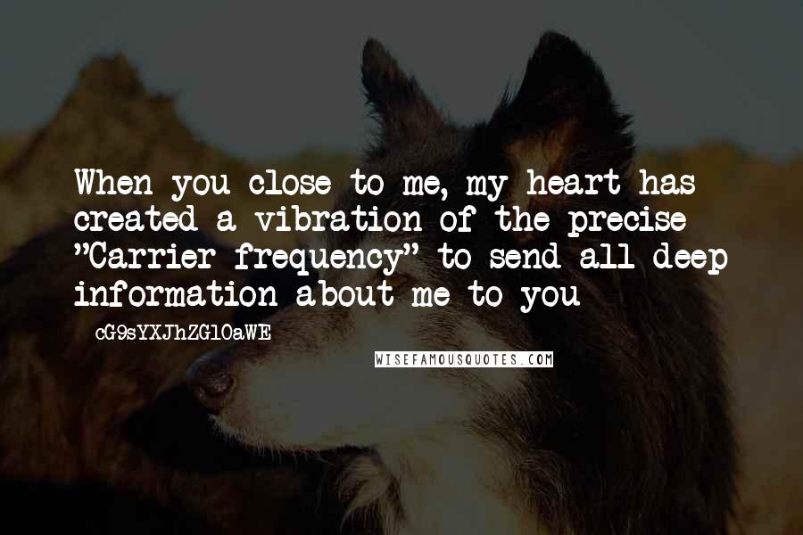 CG9sYXJhZGl0aWE= Quotes: When you close to me, my heart has created a vibration of the precise "Carrier frequency" to send all deep information about me to you