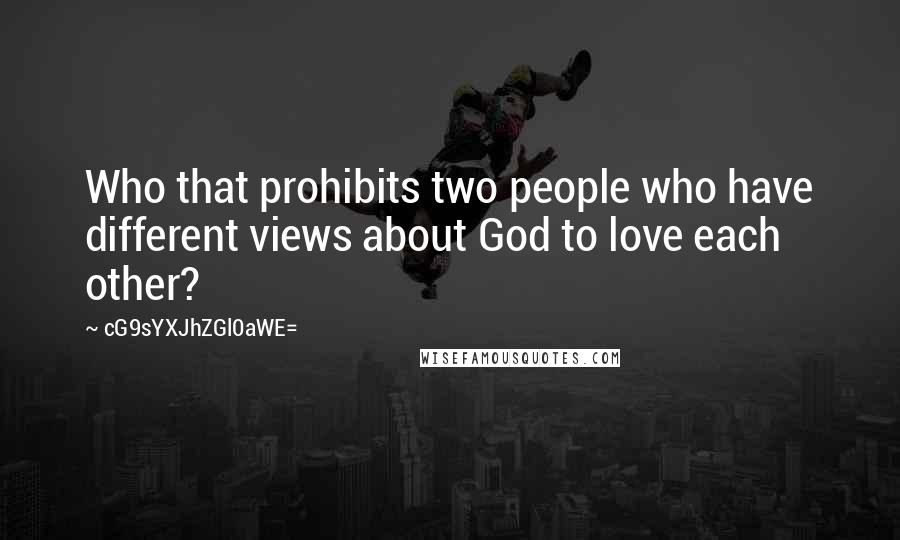 CG9sYXJhZGl0aWE= Quotes: Who that prohibits two people who have different views about God to love each other?