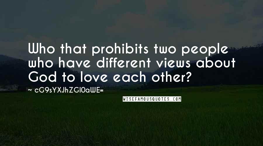 CG9sYXJhZGl0aWE= Quotes: Who that prohibits two people who have different views about God to love each other?