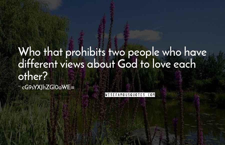 CG9sYXJhZGl0aWE= Quotes: Who that prohibits two people who have different views about God to love each other?