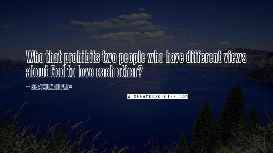 CG9sYXJhZGl0aWE= Quotes: Who that prohibits two people who have different views about God to love each other?