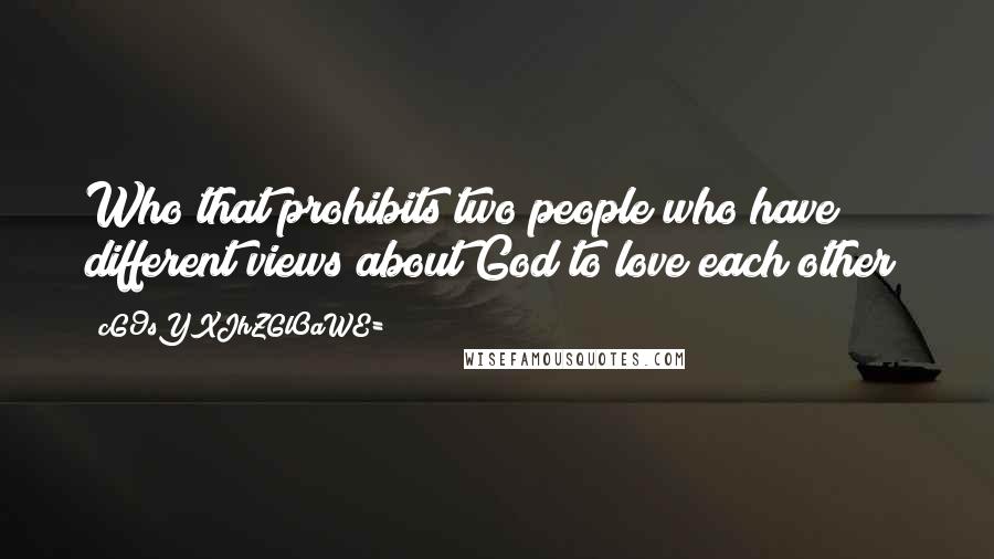 CG9sYXJhZGl0aWE= Quotes: Who that prohibits two people who have different views about God to love each other?