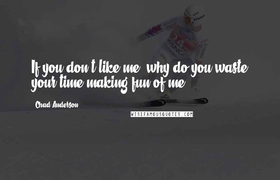 Chad Anderson Quotes: If you don't like me, why do you waste your time making fun of me?