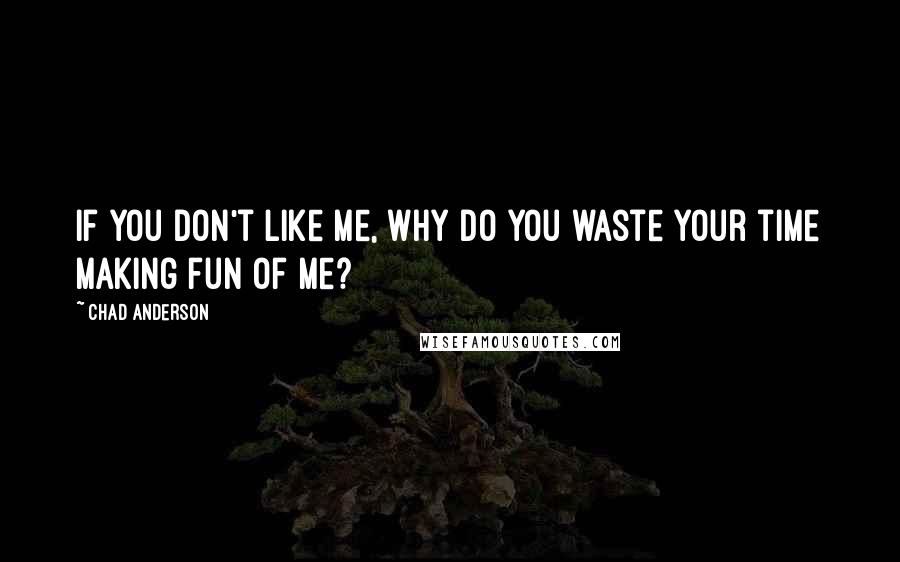 Chad Anderson Quotes: If you don't like me, why do you waste your time making fun of me?