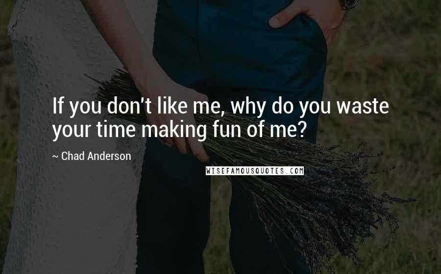 Chad Anderson Quotes: If you don't like me, why do you waste your time making fun of me?