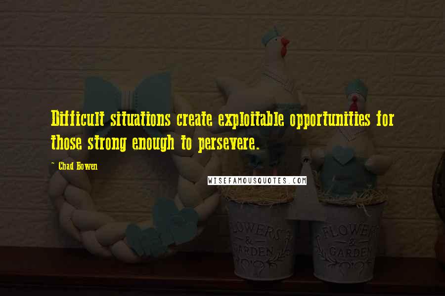 Chad Bowen Quotes: Difficult situations create exploitable opportunities for those strong enough to persevere.