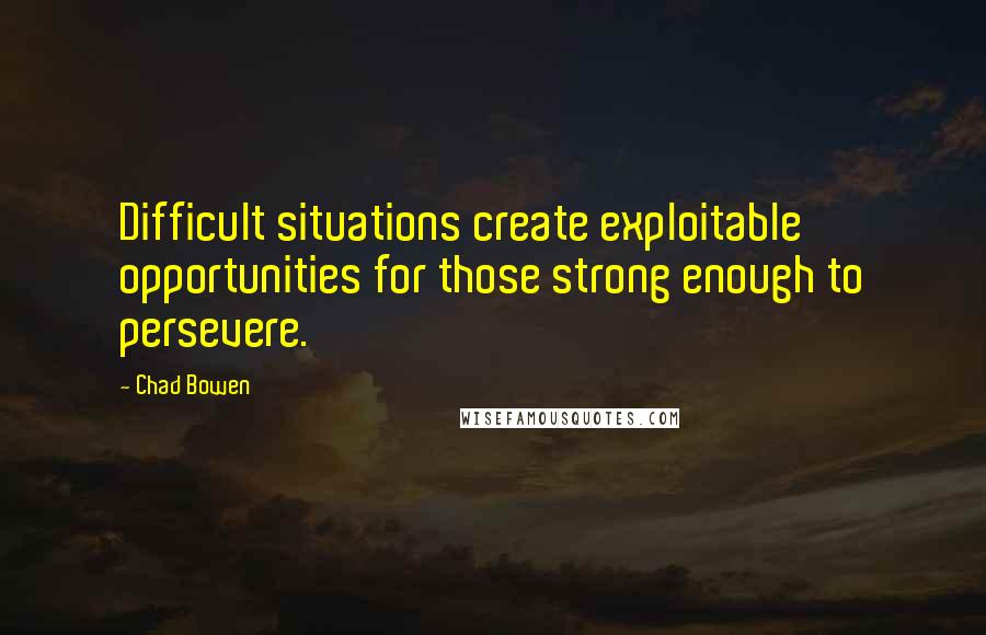 Chad Bowen Quotes: Difficult situations create exploitable opportunities for those strong enough to persevere.