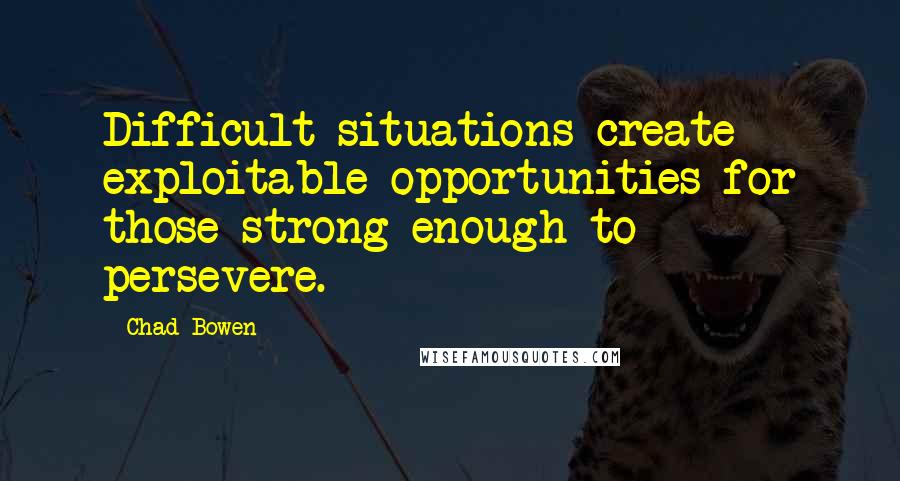 Chad Bowen Quotes: Difficult situations create exploitable opportunities for those strong enough to persevere.