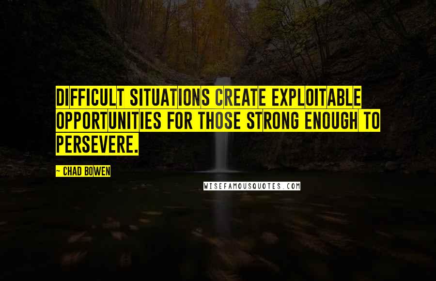 Chad Bowen Quotes: Difficult situations create exploitable opportunities for those strong enough to persevere.