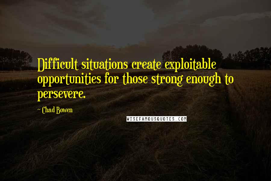 Chad Bowen Quotes: Difficult situations create exploitable opportunities for those strong enough to persevere.