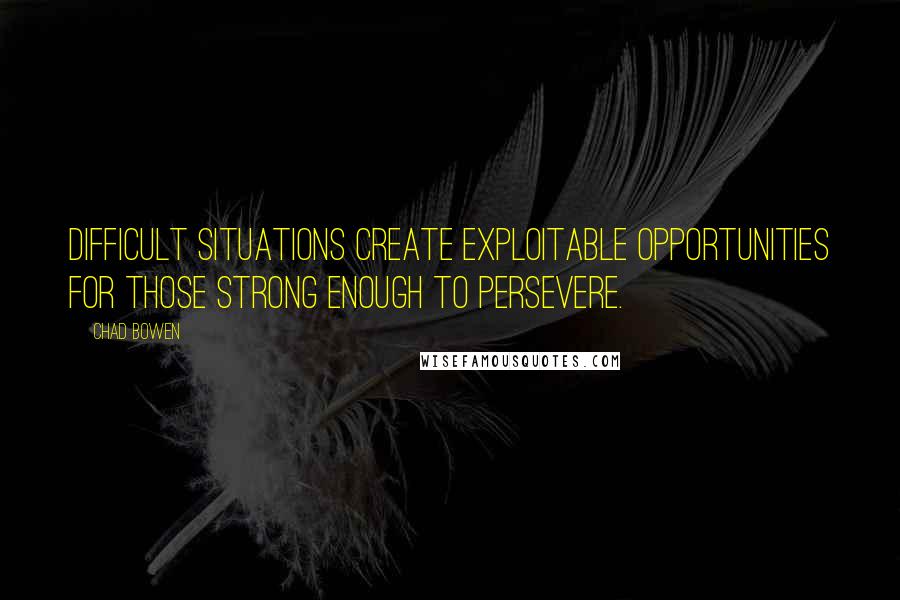 Chad Bowen Quotes: Difficult situations create exploitable opportunities for those strong enough to persevere.