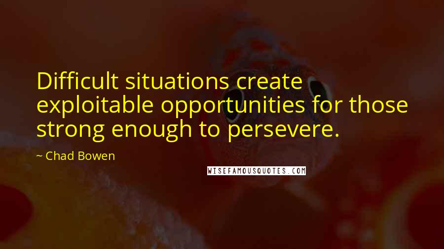 Chad Bowen Quotes: Difficult situations create exploitable opportunities for those strong enough to persevere.