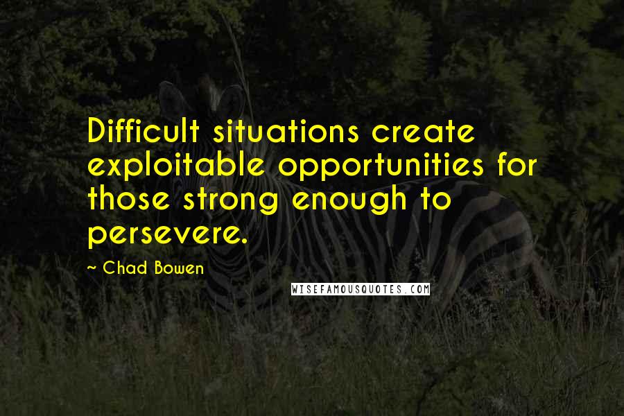 Chad Bowen Quotes: Difficult situations create exploitable opportunities for those strong enough to persevere.