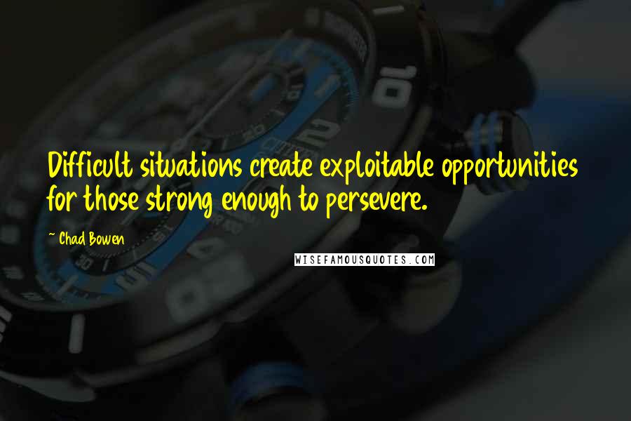 Chad Bowen Quotes: Difficult situations create exploitable opportunities for those strong enough to persevere.