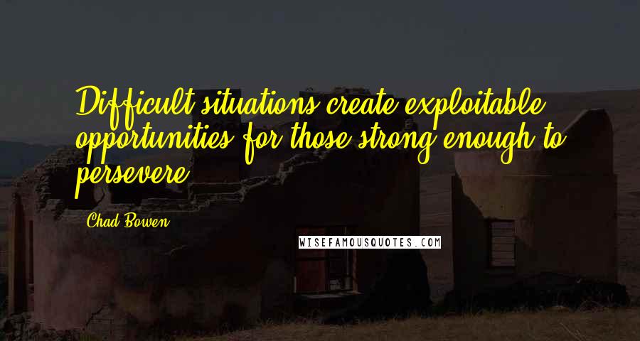 Chad Bowen Quotes: Difficult situations create exploitable opportunities for those strong enough to persevere.