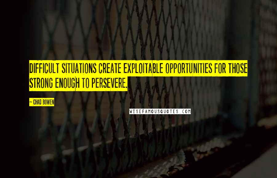 Chad Bowen Quotes: Difficult situations create exploitable opportunities for those strong enough to persevere.