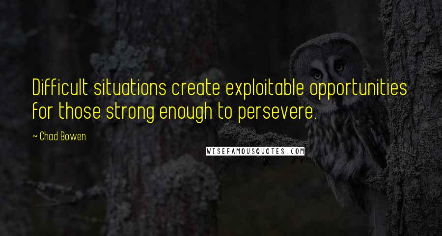 Chad Bowen Quotes: Difficult situations create exploitable opportunities for those strong enough to persevere.