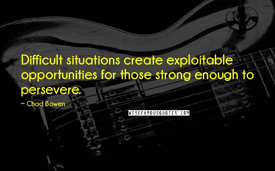 Chad Bowen Quotes: Difficult situations create exploitable opportunities for those strong enough to persevere.