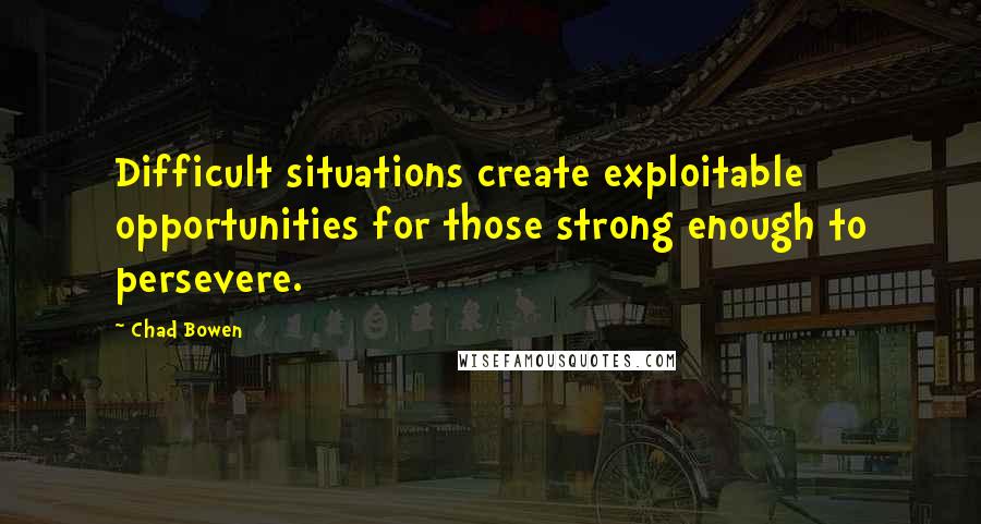 Chad Bowen Quotes: Difficult situations create exploitable opportunities for those strong enough to persevere.