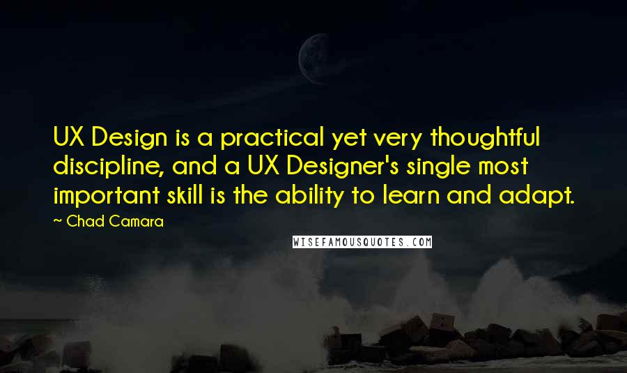 Chad Camara Quotes: UX Design is a practical yet very thoughtful discipline, and a UX Designer's single most important skill is the ability to learn and adapt.