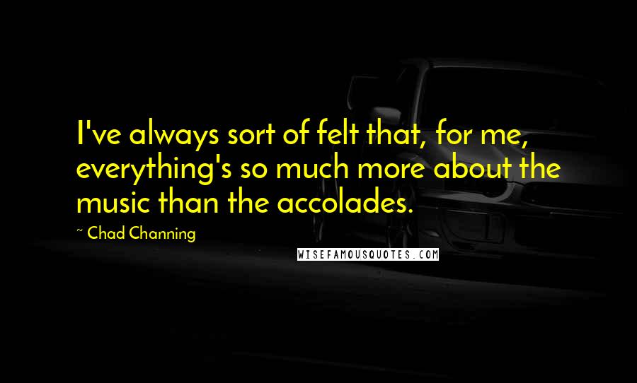 Chad Channing Quotes: I've always sort of felt that, for me, everything's so much more about the music than the accolades.