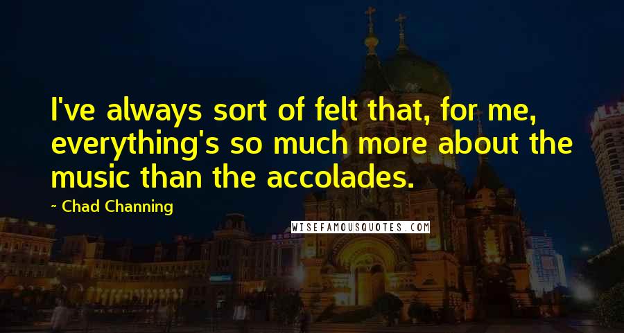 Chad Channing Quotes: I've always sort of felt that, for me, everything's so much more about the music than the accolades.