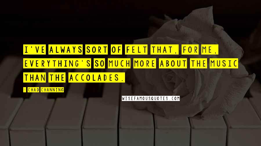 Chad Channing Quotes: I've always sort of felt that, for me, everything's so much more about the music than the accolades.