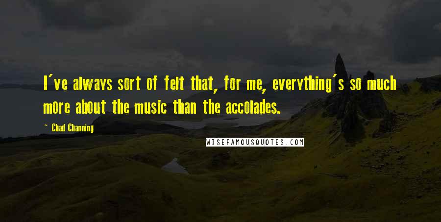 Chad Channing Quotes: I've always sort of felt that, for me, everything's so much more about the music than the accolades.