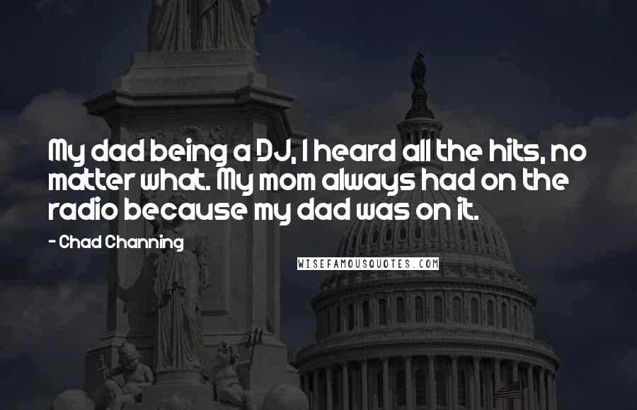 Chad Channing Quotes: My dad being a DJ, I heard all the hits, no matter what. My mom always had on the radio because my dad was on it.