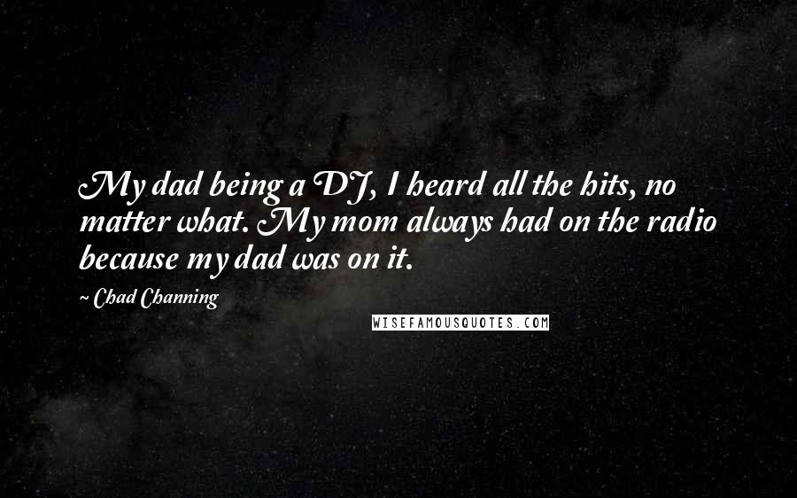 Chad Channing Quotes: My dad being a DJ, I heard all the hits, no matter what. My mom always had on the radio because my dad was on it.