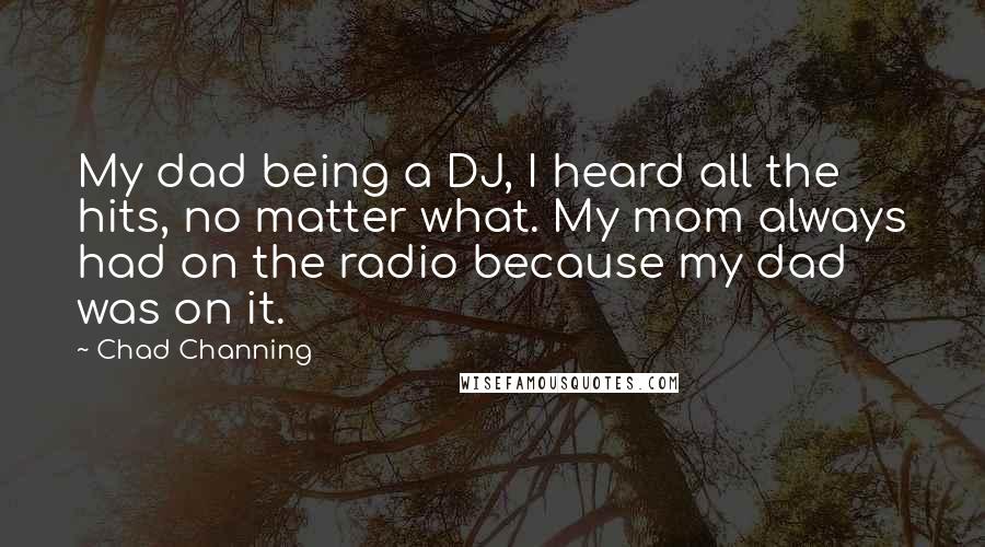 Chad Channing Quotes: My dad being a DJ, I heard all the hits, no matter what. My mom always had on the radio because my dad was on it.