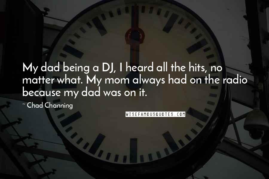 Chad Channing Quotes: My dad being a DJ, I heard all the hits, no matter what. My mom always had on the radio because my dad was on it.