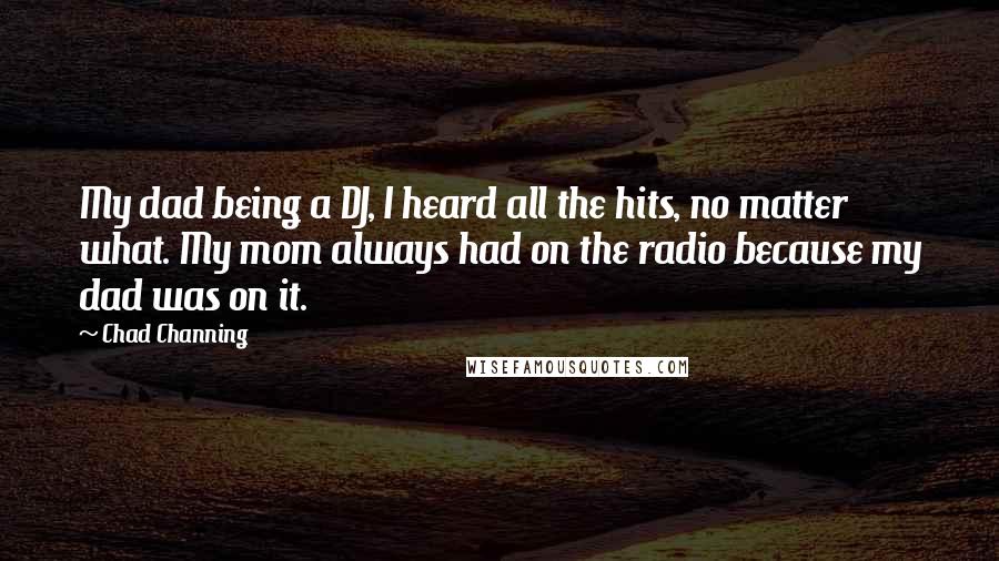 Chad Channing Quotes: My dad being a DJ, I heard all the hits, no matter what. My mom always had on the radio because my dad was on it.