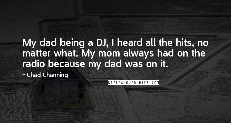 Chad Channing Quotes: My dad being a DJ, I heard all the hits, no matter what. My mom always had on the radio because my dad was on it.