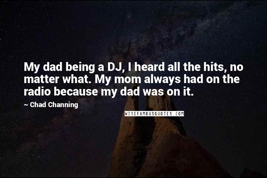 Chad Channing Quotes: My dad being a DJ, I heard all the hits, no matter what. My mom always had on the radio because my dad was on it.