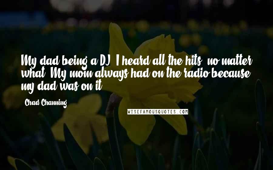 Chad Channing Quotes: My dad being a DJ, I heard all the hits, no matter what. My mom always had on the radio because my dad was on it.