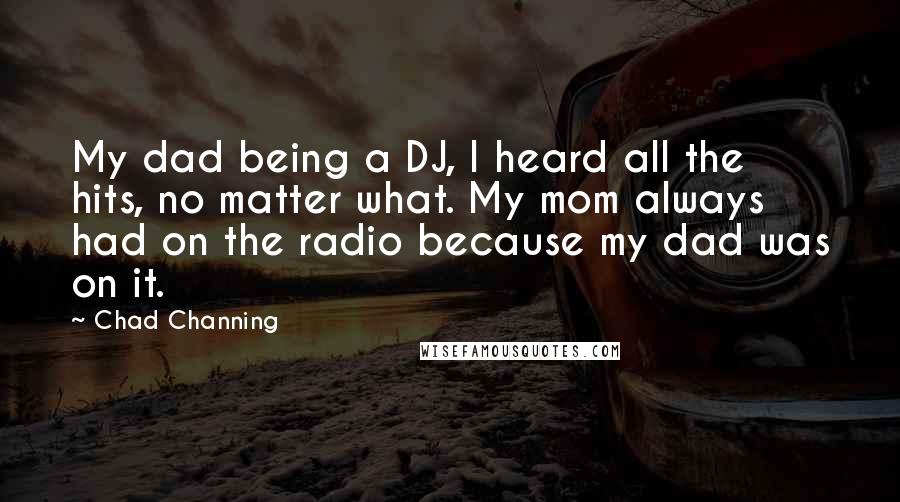 Chad Channing Quotes: My dad being a DJ, I heard all the hits, no matter what. My mom always had on the radio because my dad was on it.