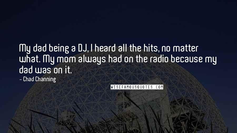 Chad Channing Quotes: My dad being a DJ, I heard all the hits, no matter what. My mom always had on the radio because my dad was on it.