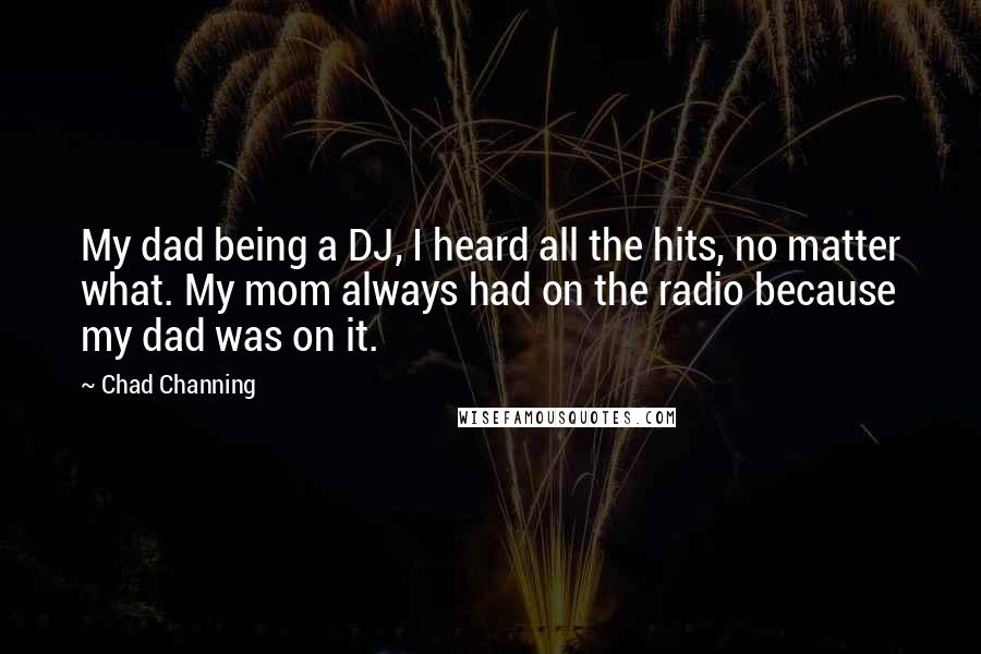 Chad Channing Quotes: My dad being a DJ, I heard all the hits, no matter what. My mom always had on the radio because my dad was on it.