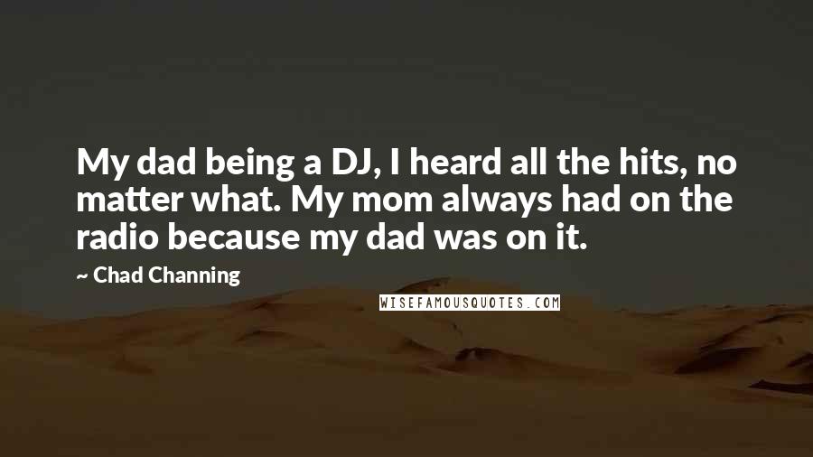 Chad Channing Quotes: My dad being a DJ, I heard all the hits, no matter what. My mom always had on the radio because my dad was on it.