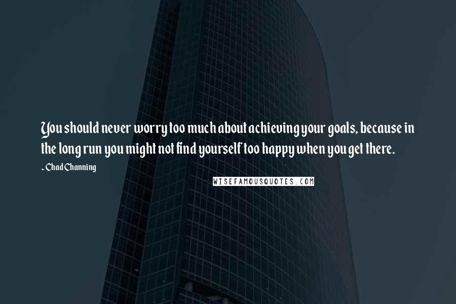 Chad Channing Quotes: You should never worry too much about achieving your goals, because in the long run you might not find yourself too happy when you get there.
