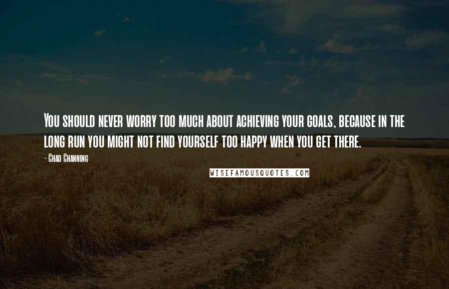 Chad Channing Quotes: You should never worry too much about achieving your goals, because in the long run you might not find yourself too happy when you get there.
