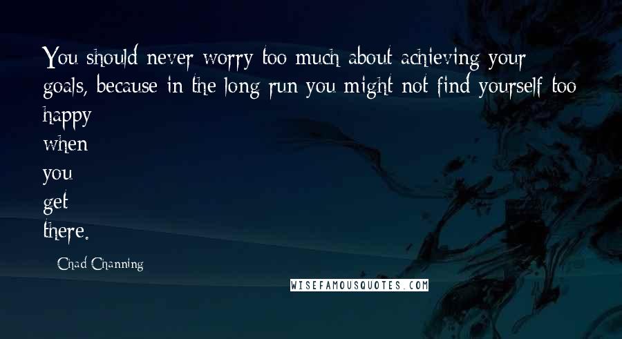 Chad Channing Quotes: You should never worry too much about achieving your goals, because in the long run you might not find yourself too happy when you get there.